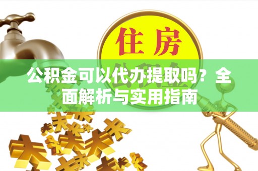 屏山公积金可以代办提取吗？全面解析与实用指南