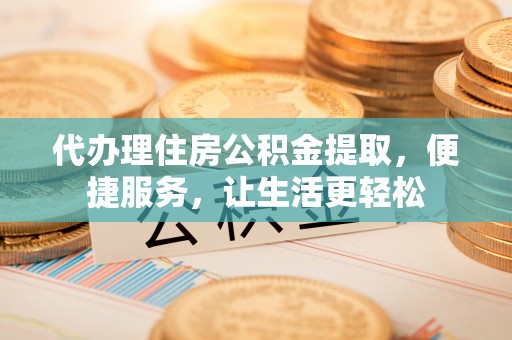 屏山代办理住房公积金提取，便捷服务，让生活更轻松