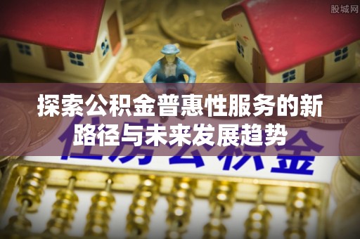 屏山探索公积金普惠性服务的新路径与未来发展趋势