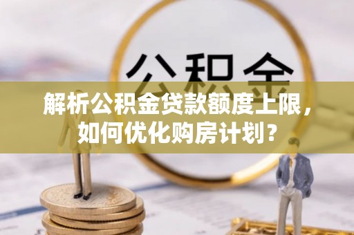 屏山解析公积金贷款额度上限，如何优化购房计划？