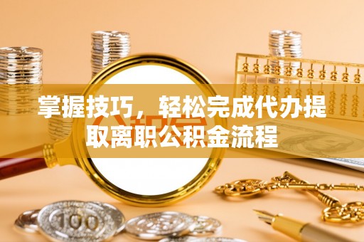 屏山掌握技巧，轻松完成代办提取离职公积金流程