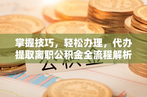 屏山掌握技巧，轻松办理，代办提取离职公积金全流程解析
