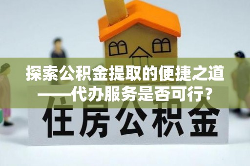 屏山探索公积金提取的便捷之道——代办服务是否可行？