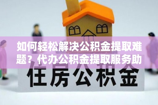 屏山如何轻松解决公积金提取难题？代办公积金提取服务助您一臂之力