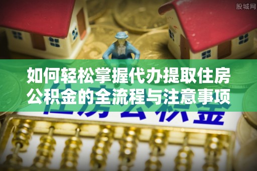屏山如何轻松掌握代办提取住房公积金的全流程与注意事项