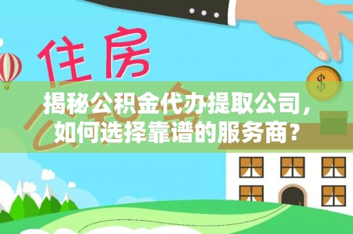屏山揭秘公积金代办提取公司，如何选择靠谱的服务商？