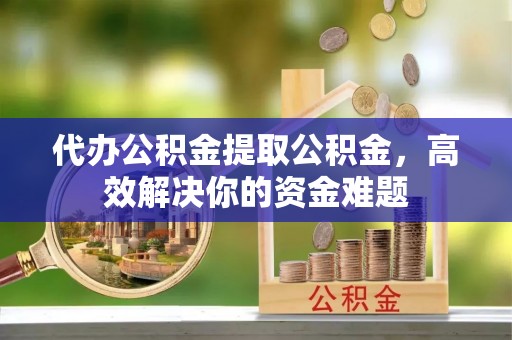 屏山代办公积金提取公积金，高效解决你的资金难题