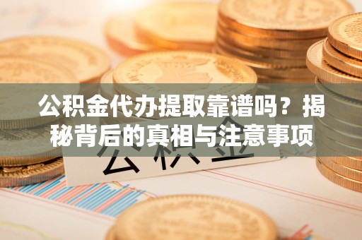 屏山公积金代办提取靠谱吗？揭秘背后的真相与注意事项