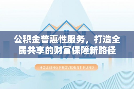 屏山公积金普惠性服务，打造全民共享的财富保障新路径