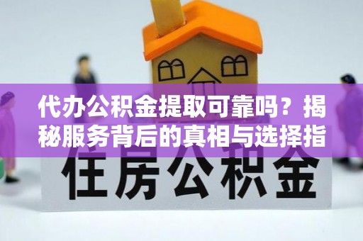 屏山代办公积金提取可靠吗？揭秘服务背后的真相与选择指南