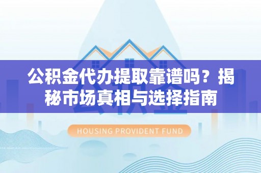 屏山公积金代办提取靠谱吗？揭秘市场真相与选择指南
