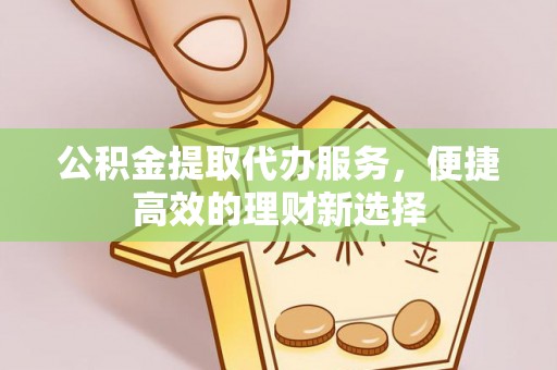 屏山公积金提取代办服务，便捷高效的理财新选择