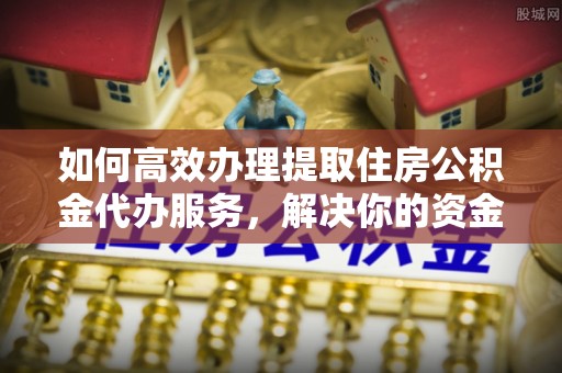 屏山如何高效办理提取住房公积金代办服务，解决你的资金需求
