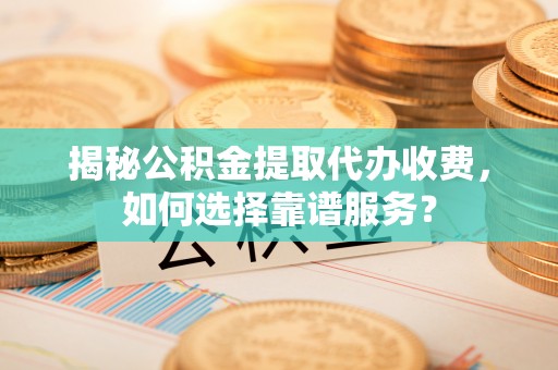 屏山揭秘公积金提取代办收费，如何选择靠谱服务？