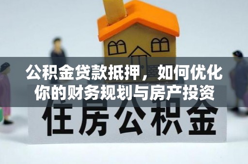 屏山公积金贷款抵押，如何优化你的财务规划与房产投资