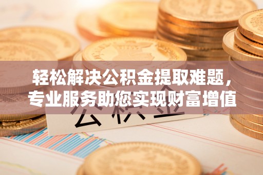 屏山轻松解决公积金提取难题，专业服务助您实现财富增值——代办公积金提取