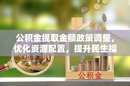 屏山公积金提取金额政策调整，优化资源配置，提升民生福祉