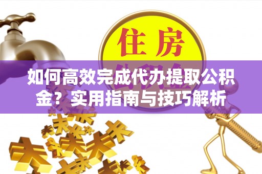 屏山如何高效完成代办提取公积金？实用指南与技巧解析