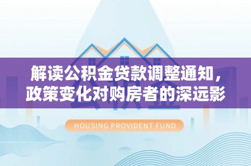 屏山解读公积金贷款调整通知，政策变化对购房者的深远影响