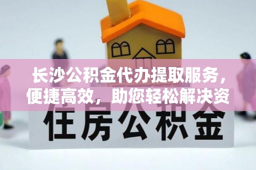 屏山长沙公积金代办提取服务，便捷高效，助您轻松解决资金需求