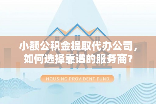 屏山小额公积金提取代办公司，如何选择靠谱的服务商？