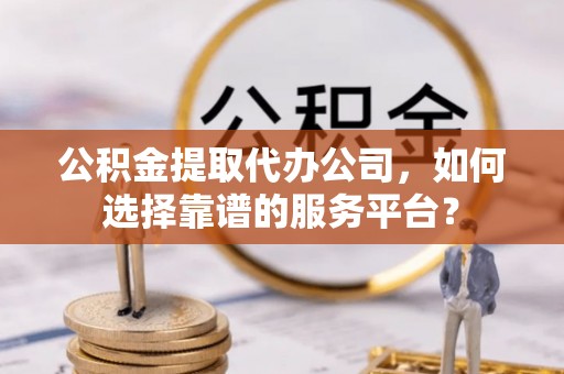 屏山公积金提取代办公司，如何选择靠谱的服务平台？