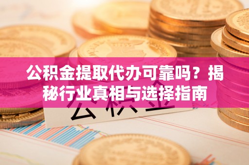 屏山公积金提取代办可靠吗？揭秘行业真相与选择指南