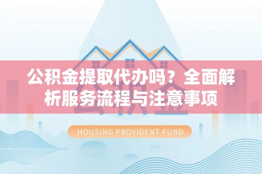 屏山公积金提取代办吗？全面解析服务流程与注意事项