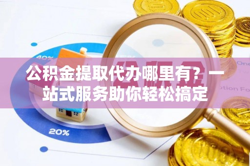 屏山公积金提取代办哪里有？一站式服务助你轻松搞定