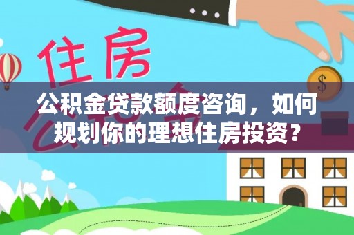 屏山公积金贷款额度咨询，如何规划你的理想住房投资？