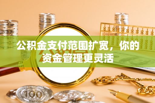 屏山公积金支付范围扩宽，你的资金管理更灵活
