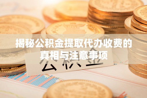 屏山揭秘公积金提取代办收费的真相与注意事项