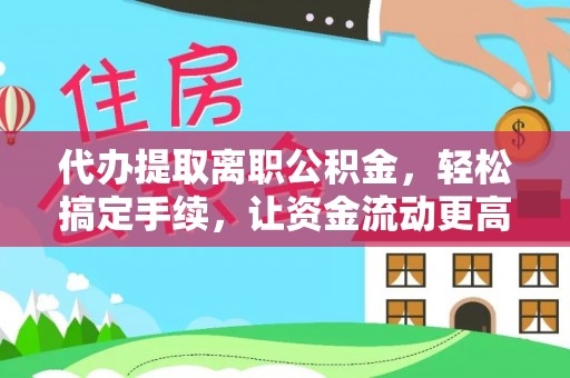 屏山代办提取离职公积金，轻松搞定手续，让资金流动更高效