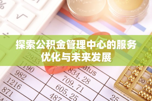屏山探索公积金管理中心的服务优化与未来发展