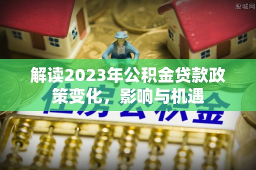 屏山解读2023年公积金贷款政策变化，影响与机遇