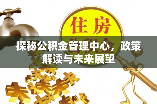 屏山探秘公积金管理中心，政策解读与未来展望