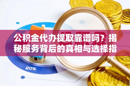 屏山公积金代办提取靠谱吗？揭秘服务背后的真相与选择指南