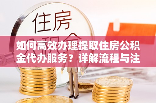 屏山如何高效办理提取住房公积金代办服务？详解流程与注意事项