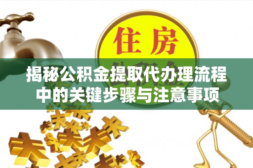 屏山揭秘公积金提取代办理流程中的关键步骤与注意事项