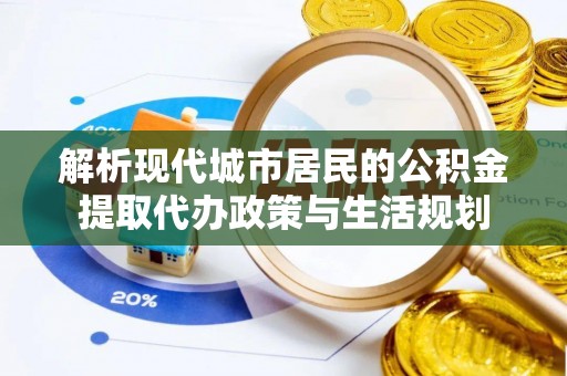 屏山解析现代城市居民的公积金提取代办政策与生活规划