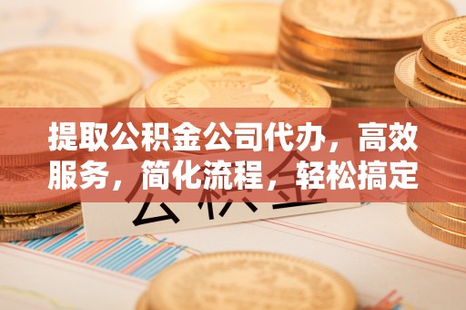 屏山提取公积金公司代办，高效服务，简化流程，轻松搞定资金难题