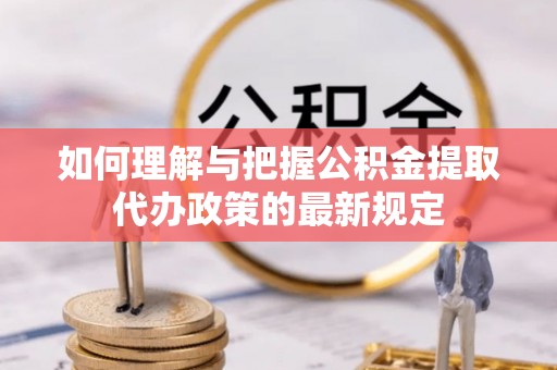 屏山如何理解与把握公积金提取代办政策的最新规定
