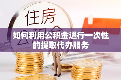 屏山如何利用公积金进行一次性的提取代办服务
