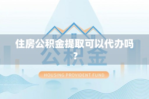 屏山住房公积金提取可以代办吗？