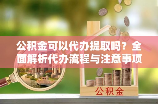 屏山公积金可以代办提取吗？全面解析代办流程与注意事项