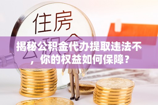 屏山揭秘公积金代办提取违法不，你的权益如何保障？